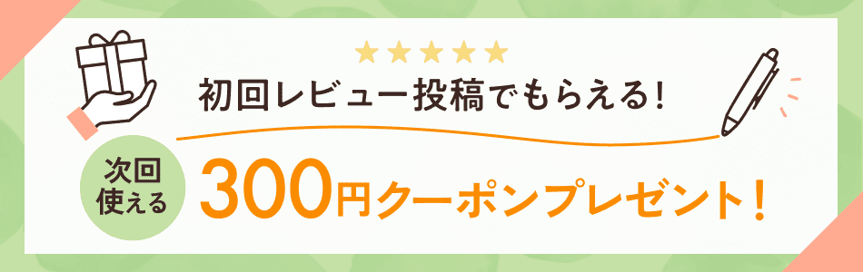 初回レビュー投稿でもらえる！ 次回使える300円クーポンプレゼント！